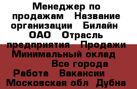 Менеджер по продажам › Название организации ­ Билайн, ОАО › Отрасль предприятия ­ Продажи › Минимальный оклад ­ 30 000 - Все города Работа » Вакансии   . Московская обл.,Дубна г.